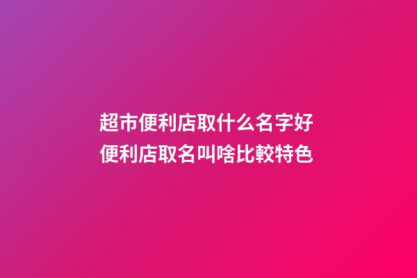 超市便利店取什么名字好 便利店取名叫啥比較特色-第1張-店鋪起名-玄機派